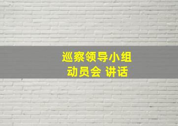 巡察领导小组 动员会 讲话